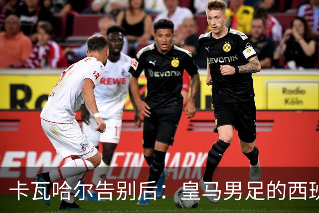 卡瓦哈尔告别后：皇马男足的西班牙面孔真的在消失吗？