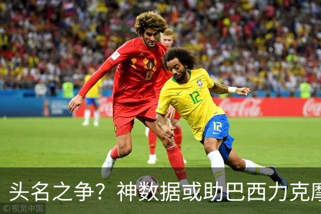头名之争？神数据或助巴西力克摩洛哥抢占先机