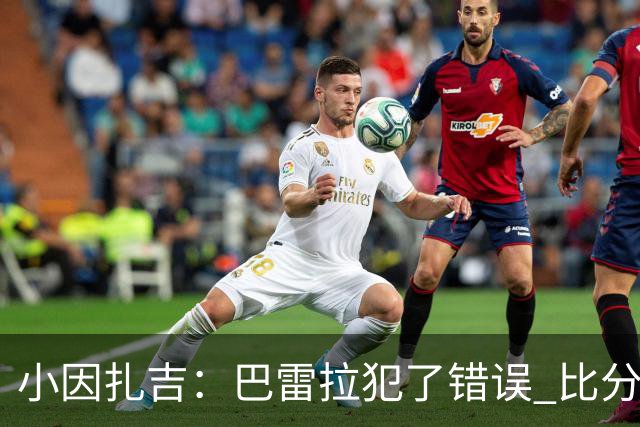 小因扎吉：巴雷拉犯了错误 比分没反映出真实情况